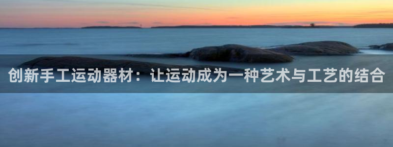 征途国际娱乐下载：创新手工运动器材：让运动成为一种艺术与工艺