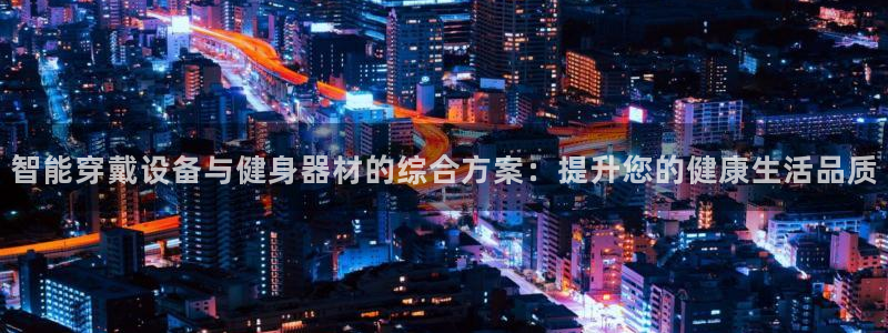 征途国际是干嘛的公司：智能穿戴设备与健身器材的综合方案：提升