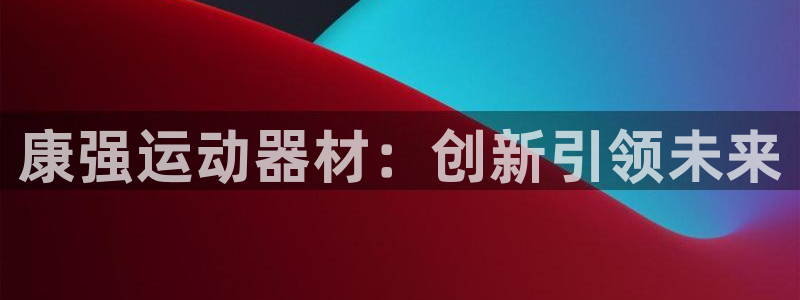 征途国际招商电话是多少啊：康强运动器材：创新引领未来